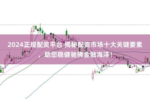 2024正规配资平台 揭秘配资市场十大关键要素，助您稳健驰骋金融海洋！