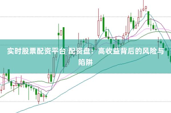实时股票配资平台 配资盘：高收益背后的风险与陷阱