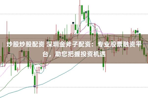 炒股炒股配资 深圳金斧子配资：专业股票融资平台，助您把握投资机遇