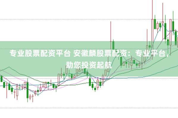 专业股票配资平台 安徽麟股票配资：专业平台，助您投资起航