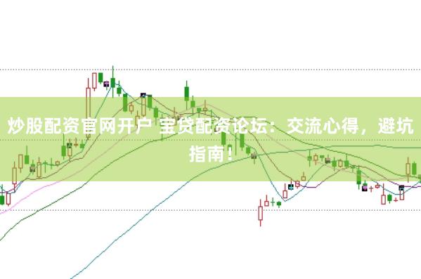 炒股配资官网开户 宝贷配资论坛：交流心得，避坑指南！