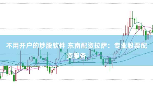 不用开户的炒股软件 东南配资拉萨：专业股票配资服务