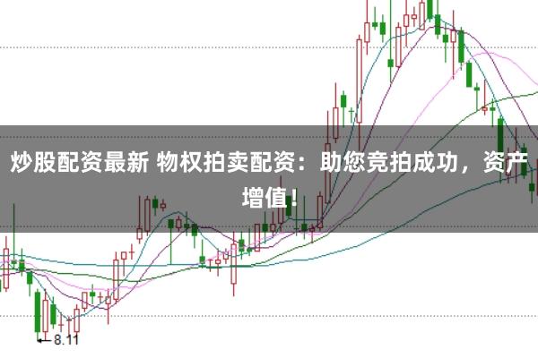 炒股配资最新 物权拍卖配资：助您竞拍成功，资产增值！