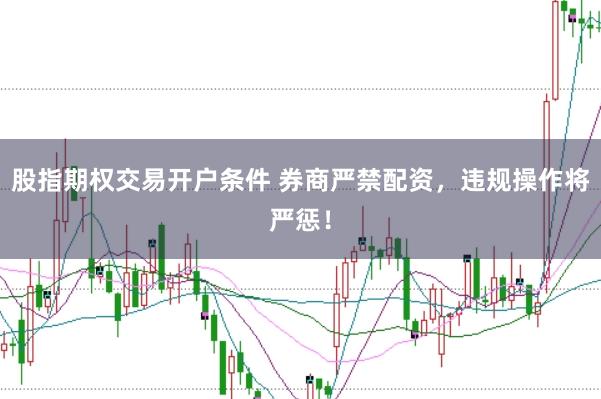 股指期权交易开户条件 券商严禁配资，违规操作将严惩！