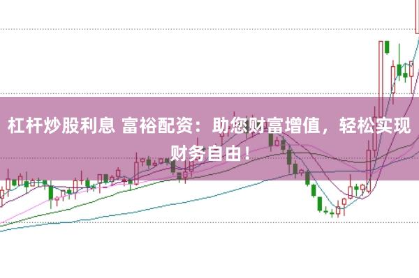 杠杆炒股利息 富裕配资：助您财富增值，轻松实现财务自由！