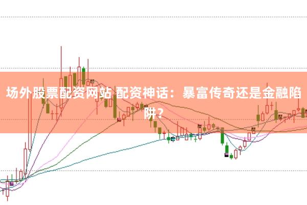 场外股票配资网站 配资神话：暴富传奇还是金融陷阱？