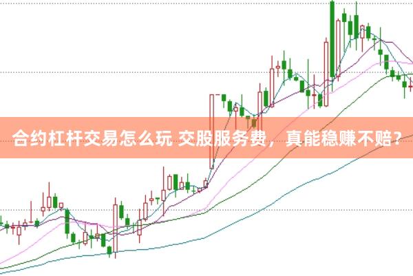 合约杠杆交易怎么玩 交股服务费，真能稳赚不赔？