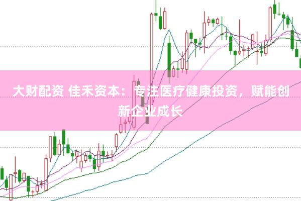 大财配资 佳禾资本：专注医疗健康投资，赋能创新企业成长