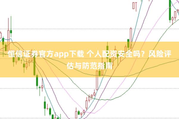 恒信证券官方app下载 个人配资安全吗？风险评估与防范指南