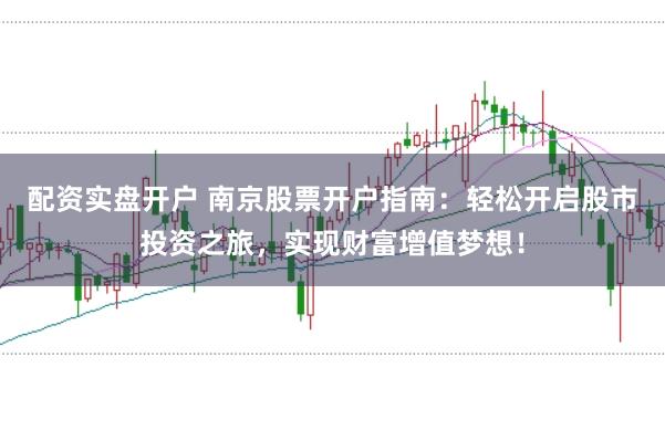 配资实盘开户 南京股票开户指南：轻松开启股市投资之旅，实现财富增值梦想！