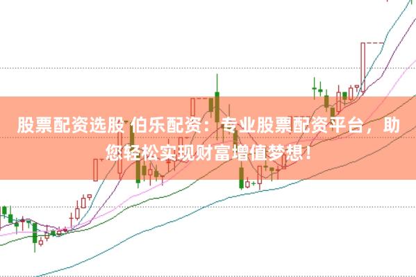 股票配资选股 伯乐配资：专业股票配资平台，助您轻松实现财富增值梦想！