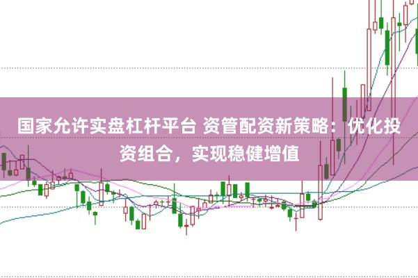 国家允许实盘杠杆平台 资管配资新策略：优化投资组合，实现稳健增值
