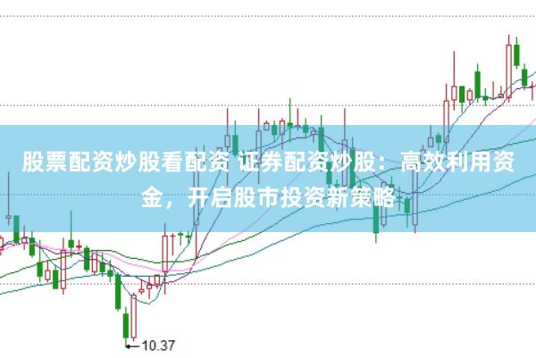 股票配资炒股看配资 证券配资炒股：高效利用资金，开启股市投资新策略