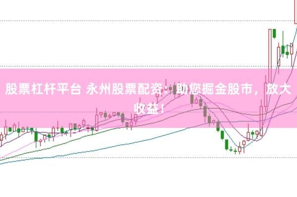 股票杠杆平台 永州股票配资：助您掘金股市，放大收益！