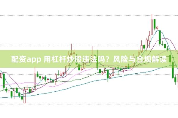 配资app 用杠杆炒股违法吗？风险与合规解读