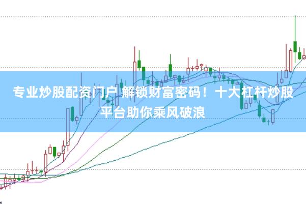专业炒股配资门户 解锁财富密码！十大杠杆炒股平台助你乘风破浪