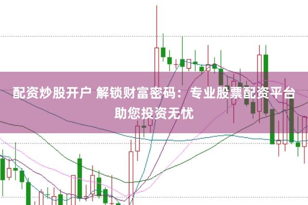 配资炒股开户 解锁财富密码：专业股票配资平台助您投资无忧