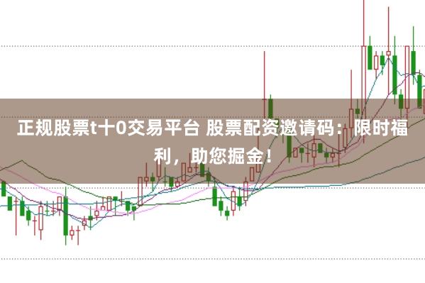 正规股票t十0交易平台 股票配资邀请码：限时福利，助您掘金！