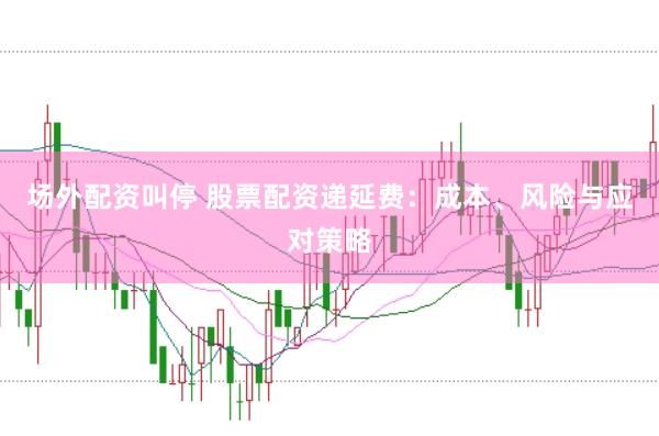场外配资叫停 股票配资递延费：成本、风险与应对策略