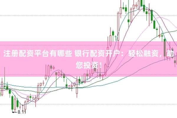 注册配资平台有哪些 银行配资开户：轻松融资，助您投资！