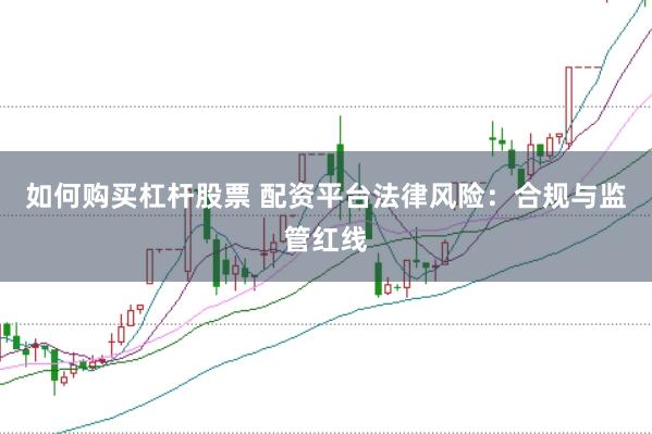 如何购买杠杆股票 配资平台法律风险：合规与监管红线