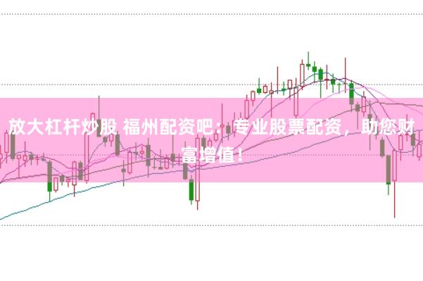 放大杠杆炒股 福州配资吧：专业股票配资，助您财富增值！