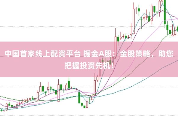 中国首家线上配资平台 掘金A股：金股策略，助您把握投资先机！