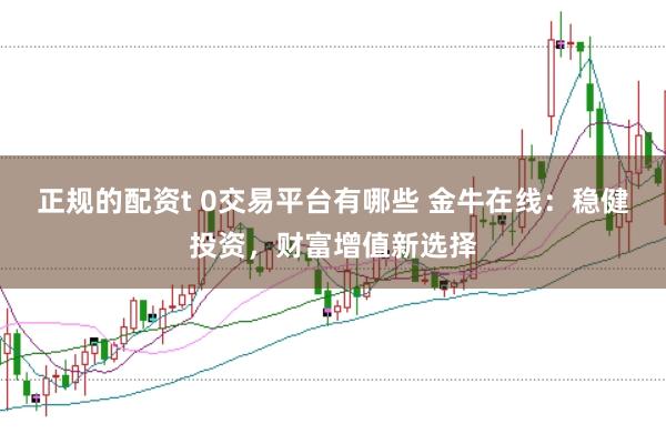正规的配资t 0交易平台有哪些 金牛在线：稳健投资，财富增值新选择