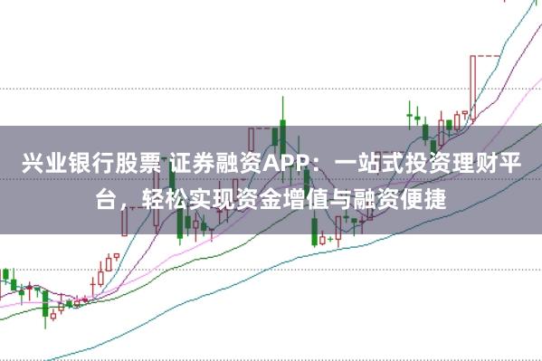 兴业银行股票 证券融资APP：一站式投资理财平台，轻松实现资金增值与融资便捷