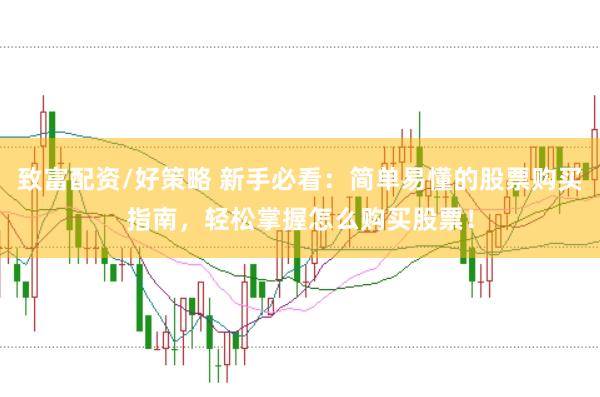 致富配资/好策略 新手必看：简单易懂的股票购买指南，轻松掌握怎么购买股票！