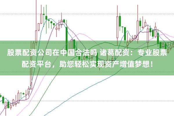 股票配资公司在中国合法吗 诸葛配资：专业股票配资平台，助您轻松实现资产增值梦想！