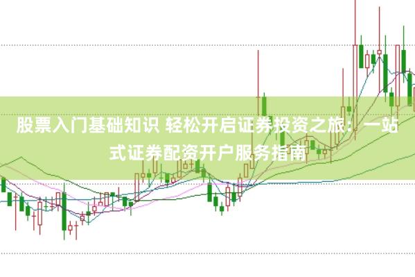 股票入门基础知识 轻松开启证券投资之旅：一站式证券配资开户服务指南