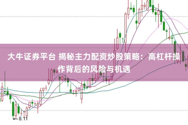 大牛证券平台 揭秘主力配资炒股策略：高杠杆操作背后的风险与机遇