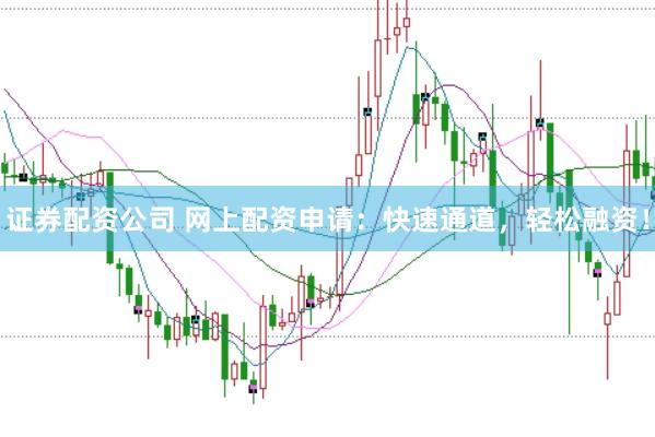 证券配资公司 网上配资申请：快速通道，轻松融资！