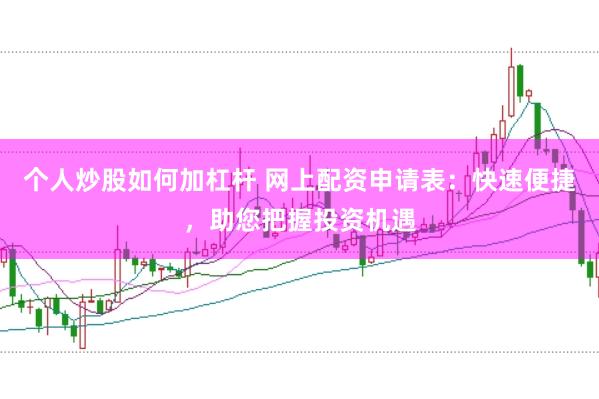 个人炒股如何加杠杆 网上配资申请表：快速便捷，助您把握投资机遇