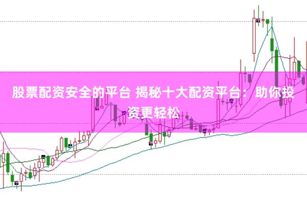 股票配资安全的平台 揭秘十大配资平台：助你投资更轻松