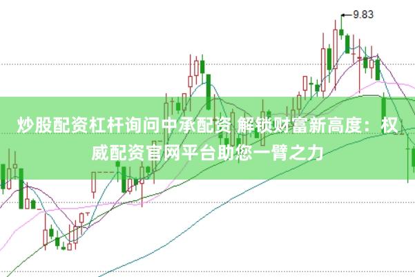 炒股配资杠杆询问中承配资 解锁财富新高度：权威配资官网平台助您一臂之力