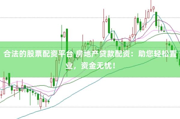 合法的股票配资平台 房地产贷款配资：助您轻松置业，资金无忧！
