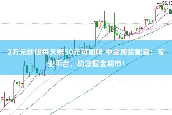2万元炒股每天赚50元可能吗 中金期货配资：专业平台，助您掘金期市！