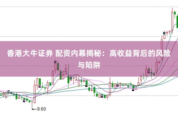 香港大牛证券 配资内幕揭秘：高收益背后的风险与陷阱