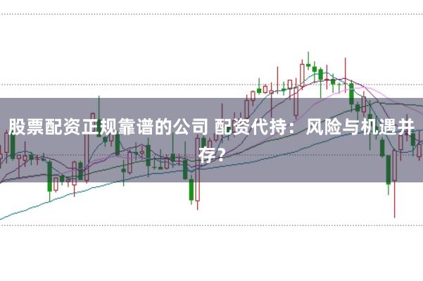 股票配资正规靠谱的公司 配资代持：风险与机遇并存？