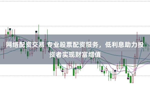网络配资交易 专业股票配资服务，低利息助力投资者实现财富增值