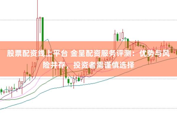 股票配资线上平台 金呈配资服务评测：优势与风险并存，投资者需谨慎选择