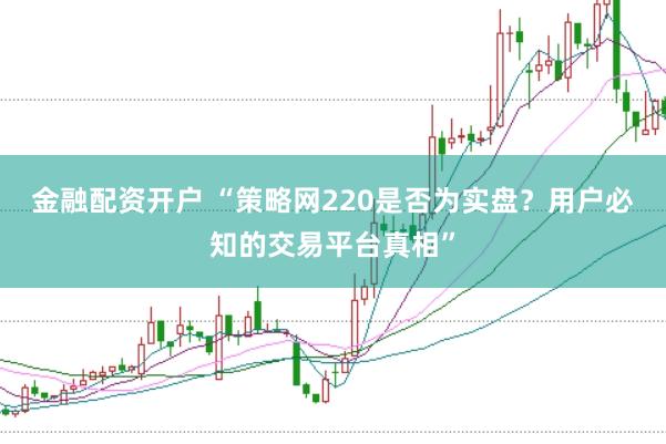 金融配资开户 “策略网220是否为实盘？用户必知的交易平台真相”