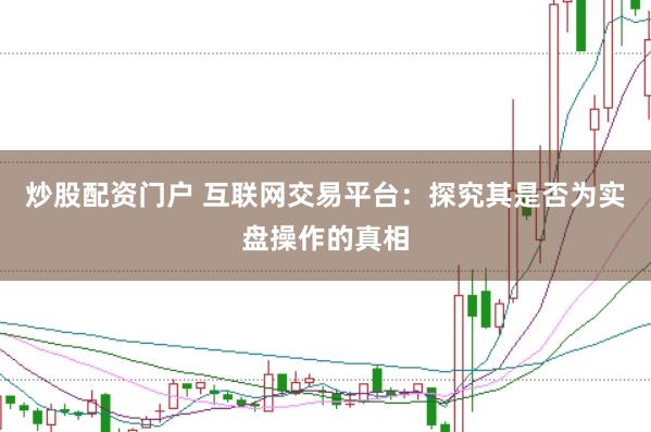 炒股配资门户 互联网交易平台：探究其是否为实盘操作的真相