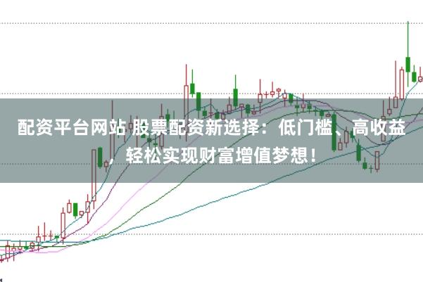 配资平台网站 股票配资新选择：低门槛、高收益，轻松实现财富增值梦想！