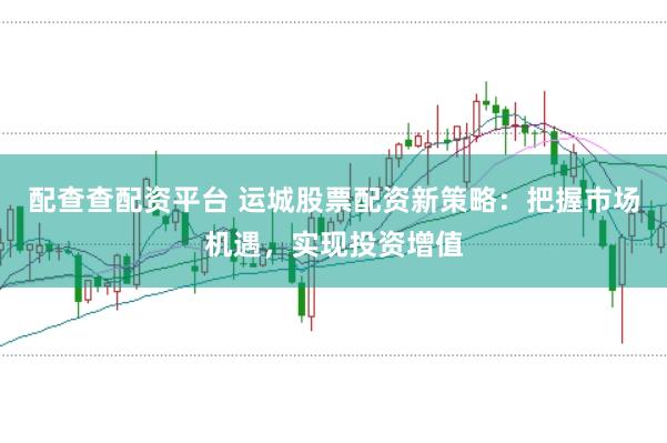配查查配资平台 运城股票配资新策略：把握市场机遇，实现投资增值