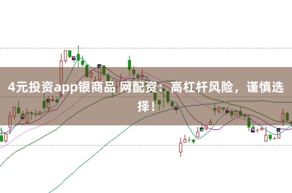 4元投资app银商品 网配资：高杠杆风险，谨慎选择！
