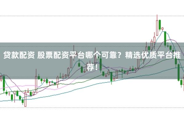 贷款配资 股票配资平台哪个可靠？精选优质平台推荐！