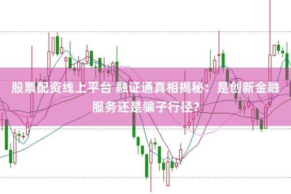股票配资线上平台 融证通真相揭秘：是创新金融服务还是骗子行径？
